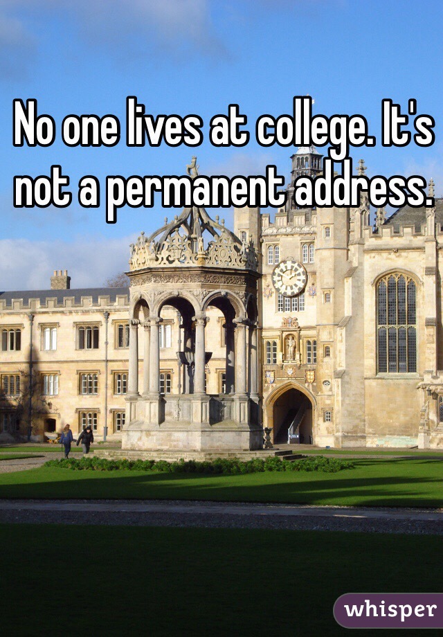 No one lives at college. It's not a permanent address. 