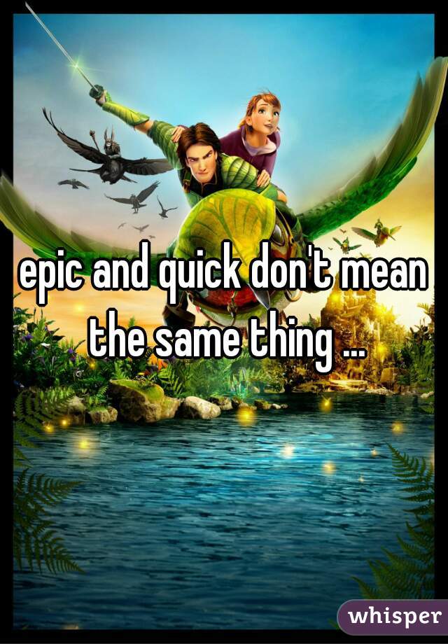 epic and quick don't mean the same thing ...
