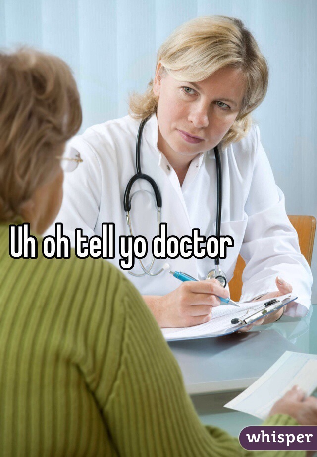 Uh oh tell yo doctor