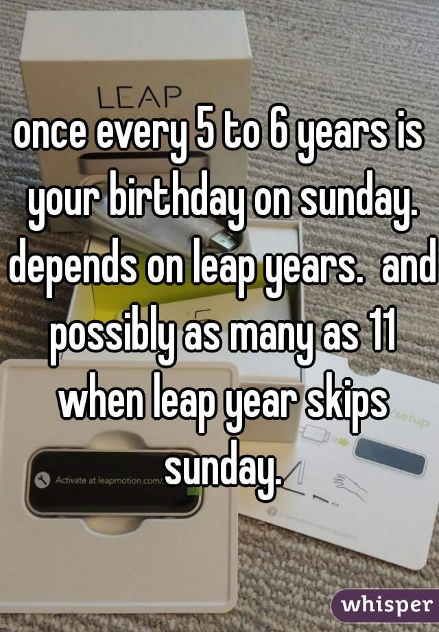 once every 5 to 6 years is your birthday on sunday. depends on leap years.  and possibly as many as 11 when leap year skips sunday.