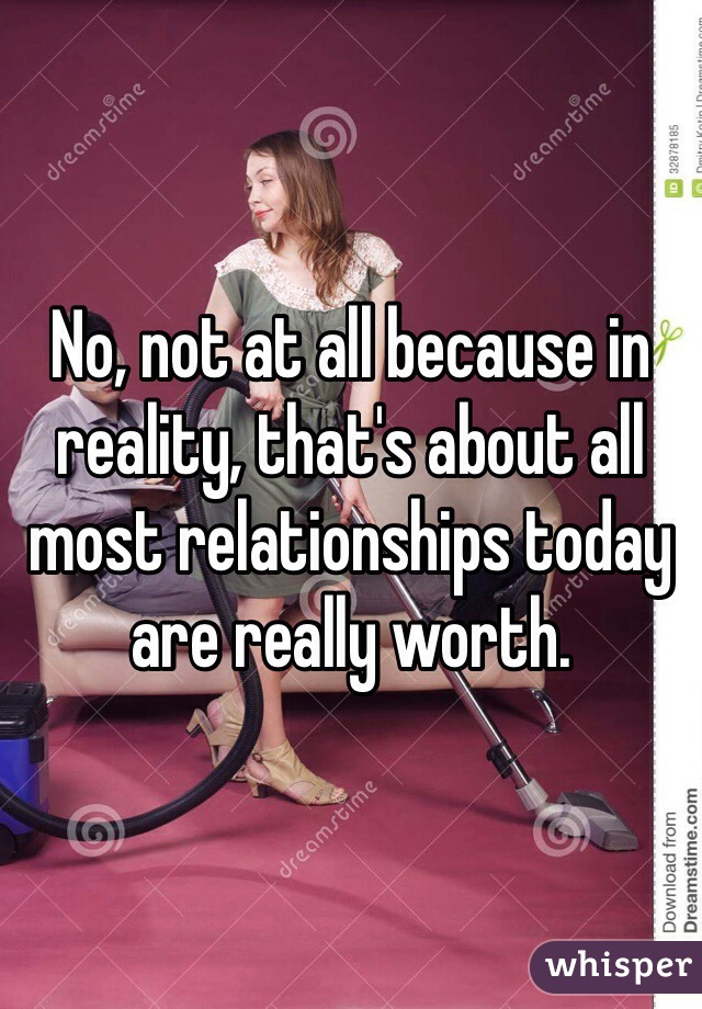 No, not at all because in reality, that's about all most relationships today are really worth. 