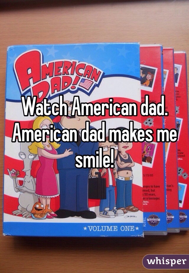Watch American dad. American dad makes me smile!