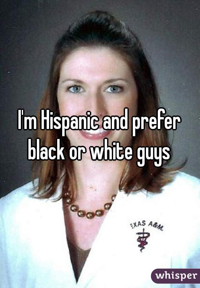 I'm Hispanic and prefer black or white guys 