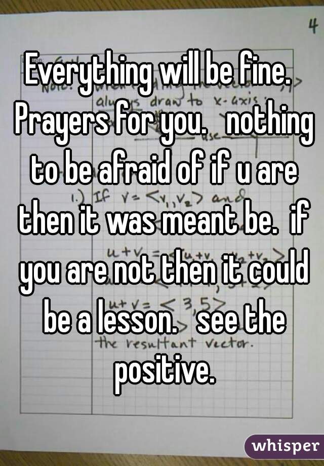 Everything will be fine.  Prayers for you.   nothing to be afraid of if u are then it was meant be.  if you are not then it could be a lesson.   see the positive.