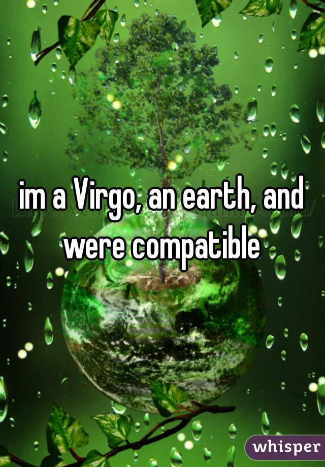 im a Virgo, an earth, and were compatible 