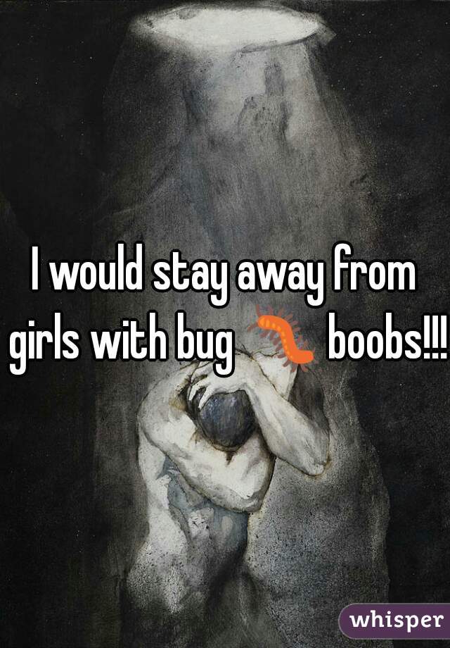 I would stay away from girls with bug 🐛 boobs!!!!