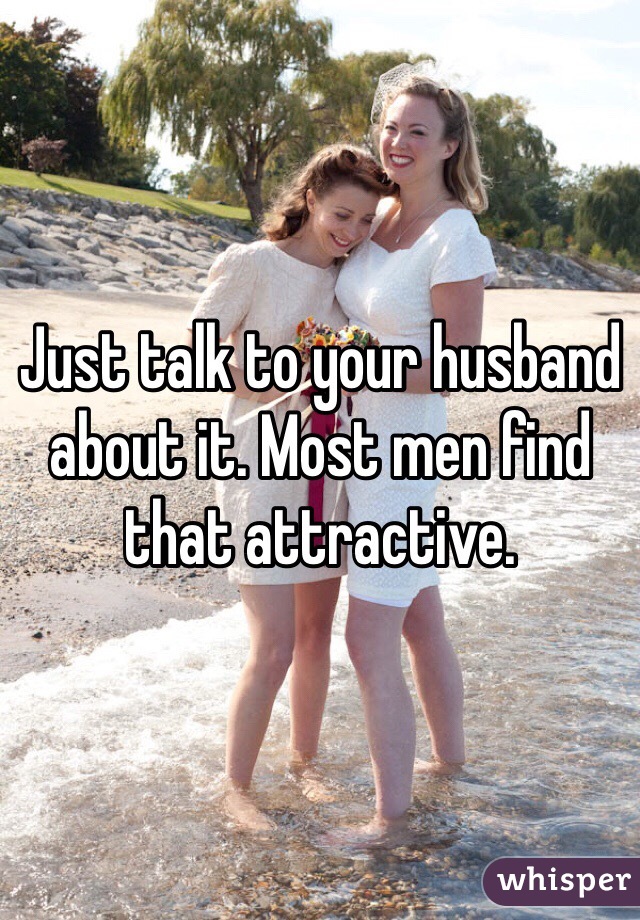 Just talk to your husband about it. Most men find that attractive. 