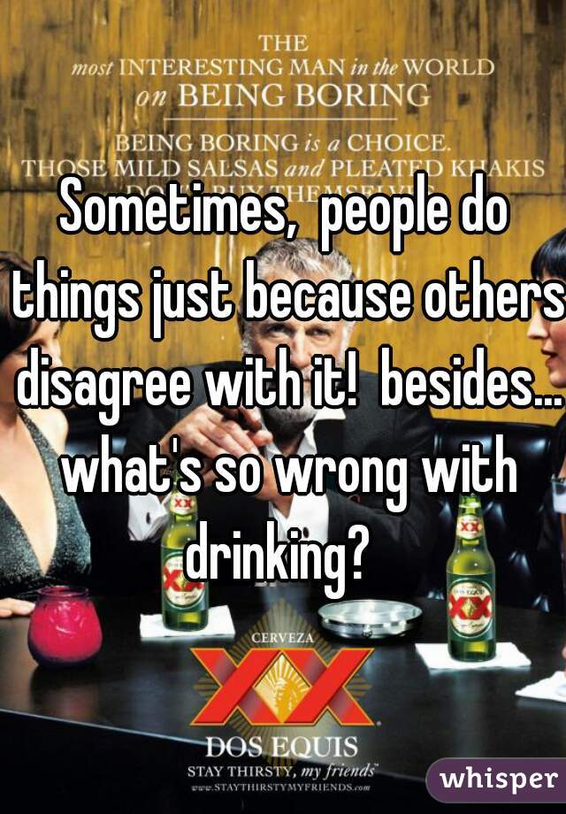 Sometimes,  people do things just because others disagree with it!  besides... what's so wrong with drinking?  