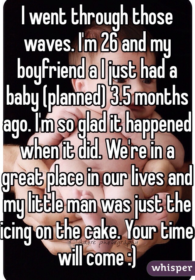 I went through those waves. I'm 26 and my boyfriend a I just had a baby (planned) 3.5 months ago. I'm so glad it happened when it did. We're in a great place in our lives and my little man was just the icing on the cake. Your time will come :) 