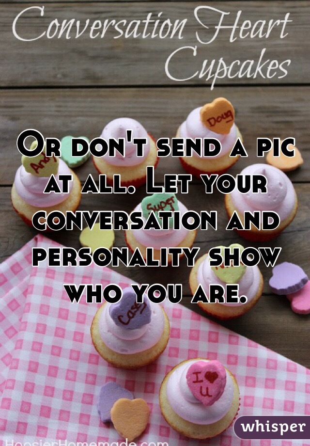 Or don't send a pic at all. Let your conversation and personality show who you are.