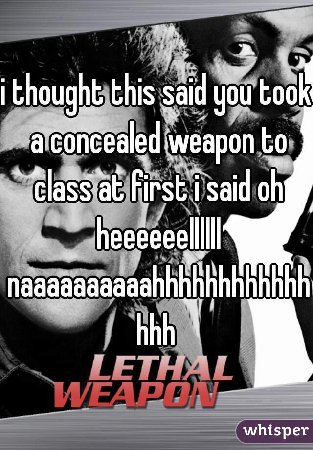 i thought this said you took a concealed weapon to class at first i said oh heeeeeellllll naaaaaaaaaahhhhhhhhhhhhhhh