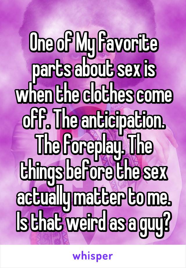 One of My favorite parts about sex is when the clothes come off. The anticipation. The foreplay. The things before the sex actually matter to me. Is that weird as a guy?