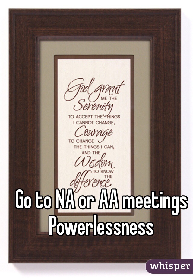 Go to NA or AA meetings
Powerlessness