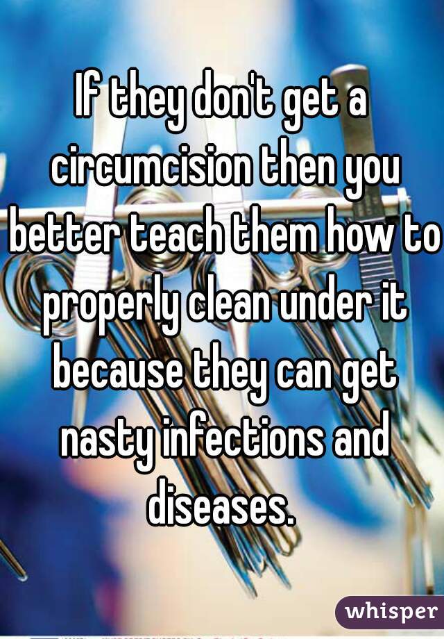 If they don't get a circumcision then you better teach them how to properly clean under it because they can get nasty infections and diseases. 