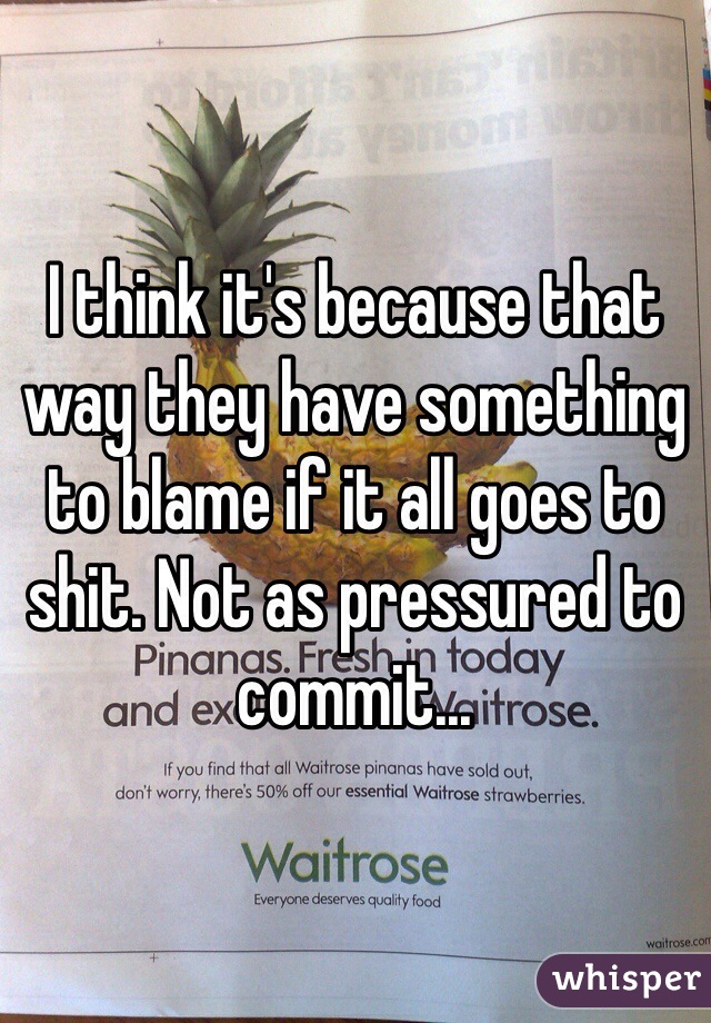 I think it's because that way they have something to blame if it all goes to shit. Not as pressured to commit...