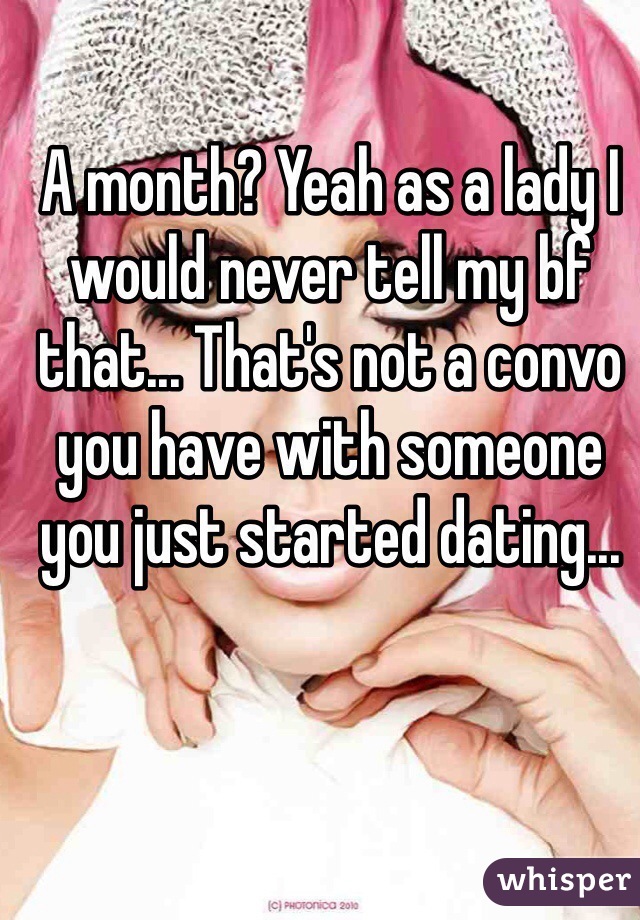 A month? Yeah as a lady I would never tell my bf that... That's not a convo you have with someone you just started dating...