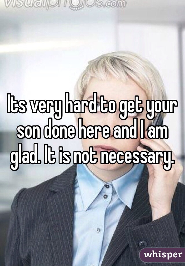 Its very hard to get your son done here and I am glad. It is not necessary.