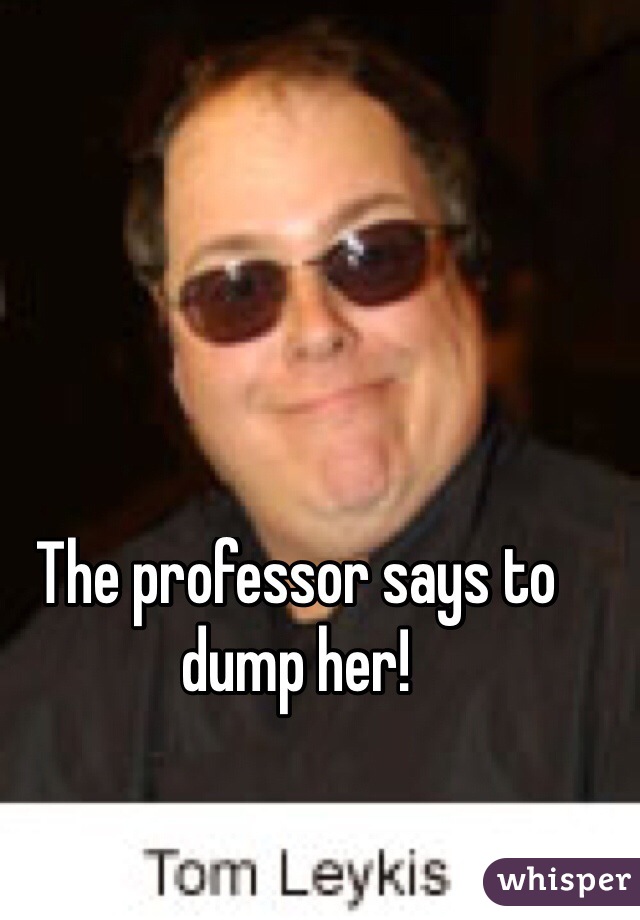 The professor says to dump her! 
