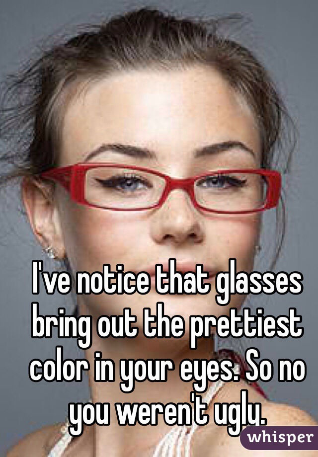 I've notice that glasses bring out the prettiest color in your eyes. So no you weren't ugly.