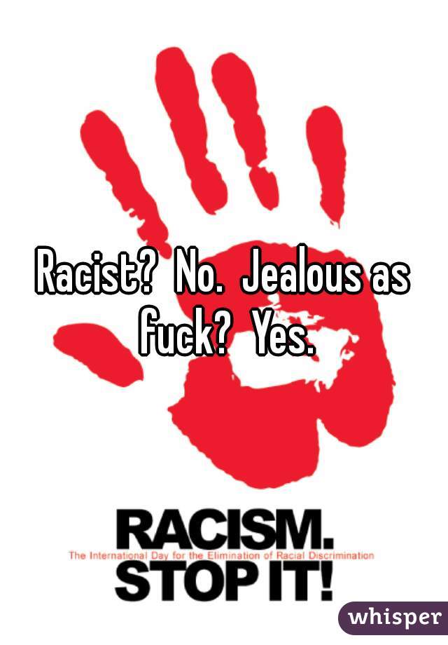 Racist?  No.  Jealous as fuck?  Yes.