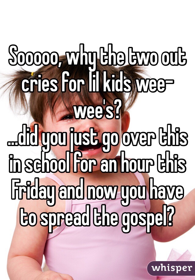 Sooooo, why the two out cries for lil kids wee-wee's?
...did you just go over this in school for an hour this Friday and now you have to spread the gospel?