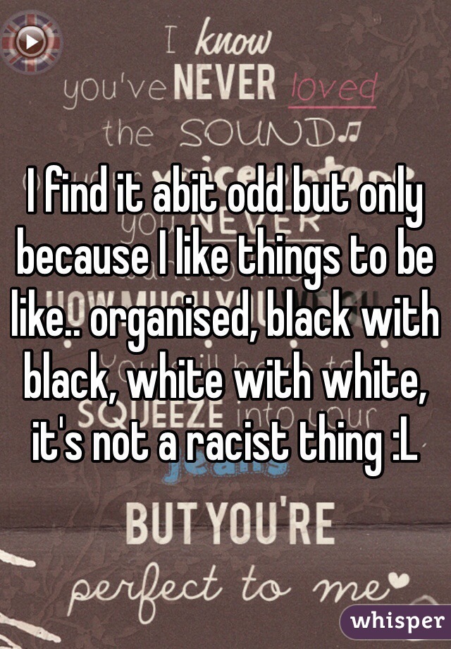 I find it abit odd but only because I like things to be like.. organised, black with black, white with white, it's not a racist thing :L 