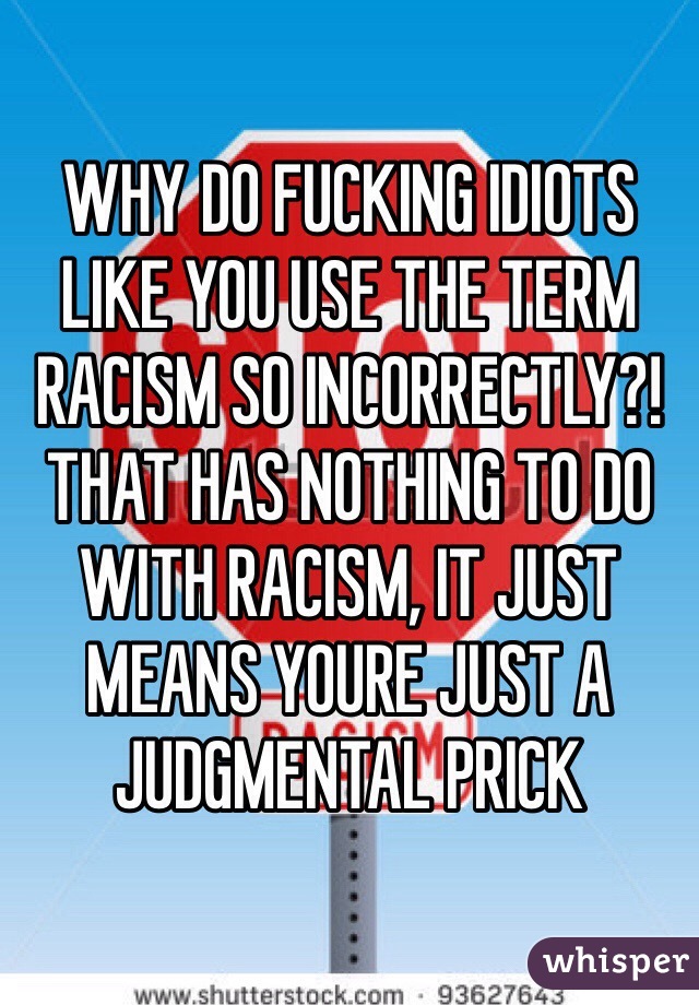 WHY DO FUCKING IDIOTS LIKE YOU USE THE TERM RACISM SO INCORRECTLY?! THAT HAS NOTHING TO DO WITH RACISM, IT JUST MEANS YOURE JUST A JUDGMENTAL PRICK