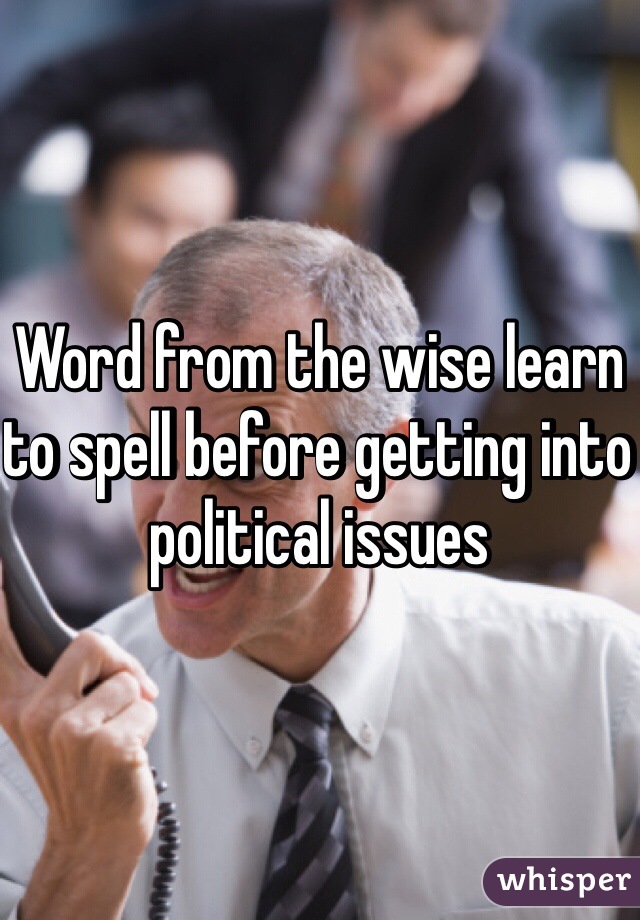 Word from the wise learn to spell before getting into political issues