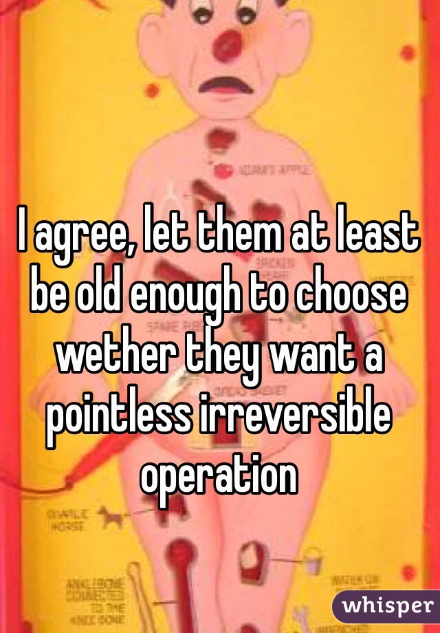 I agree, let them at least be old enough to choose wether they want a pointless irreversible operation 