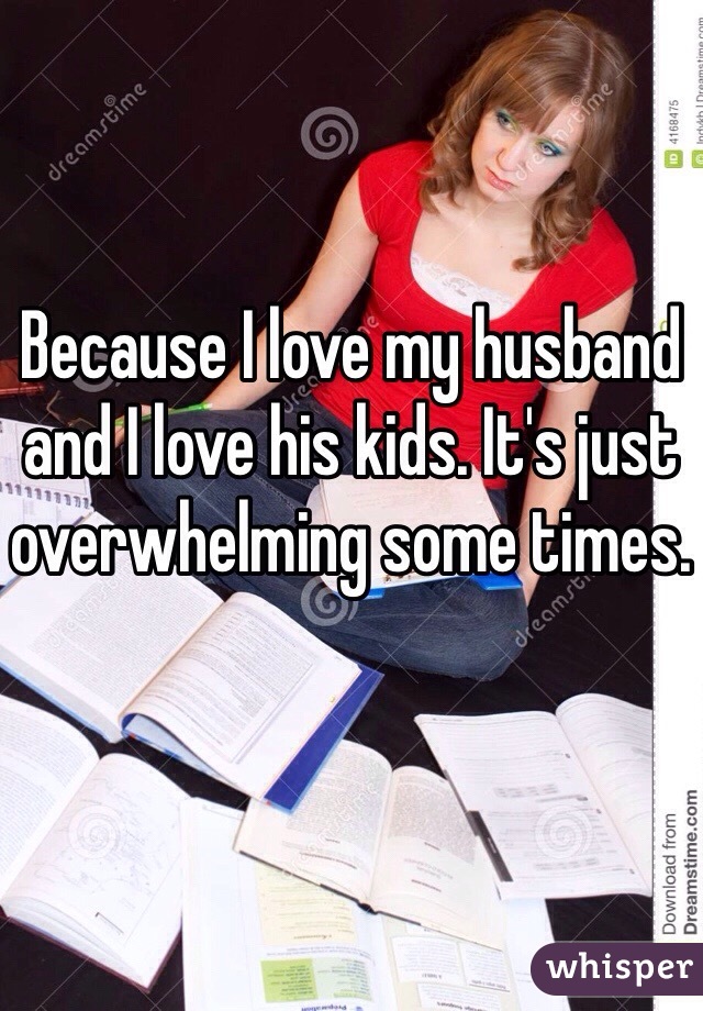 Because I love my husband and I love his kids. It's just overwhelming some times.