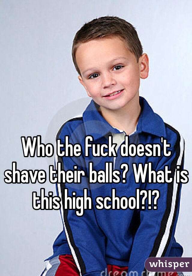 Who the fuck doesn't shave their balls? What is this high school?!?