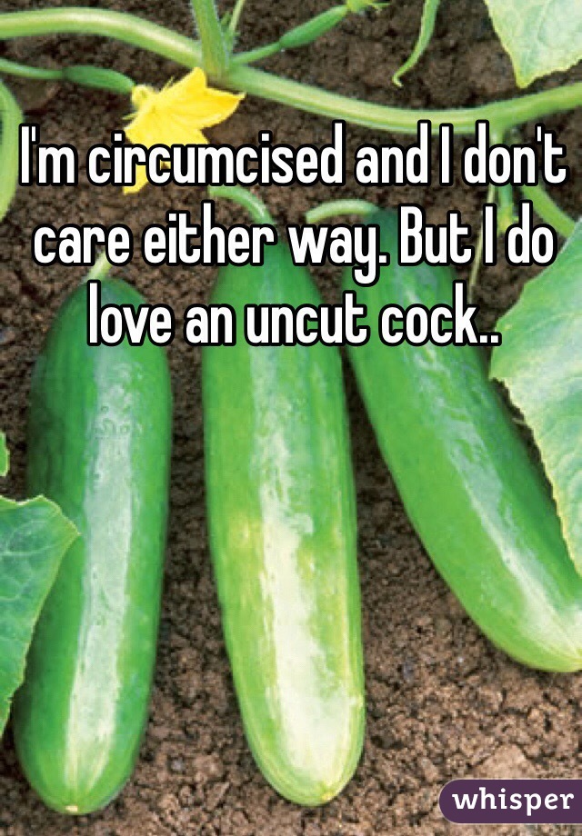 I'm circumcised and I don't care either way. But I do love an uncut cock..