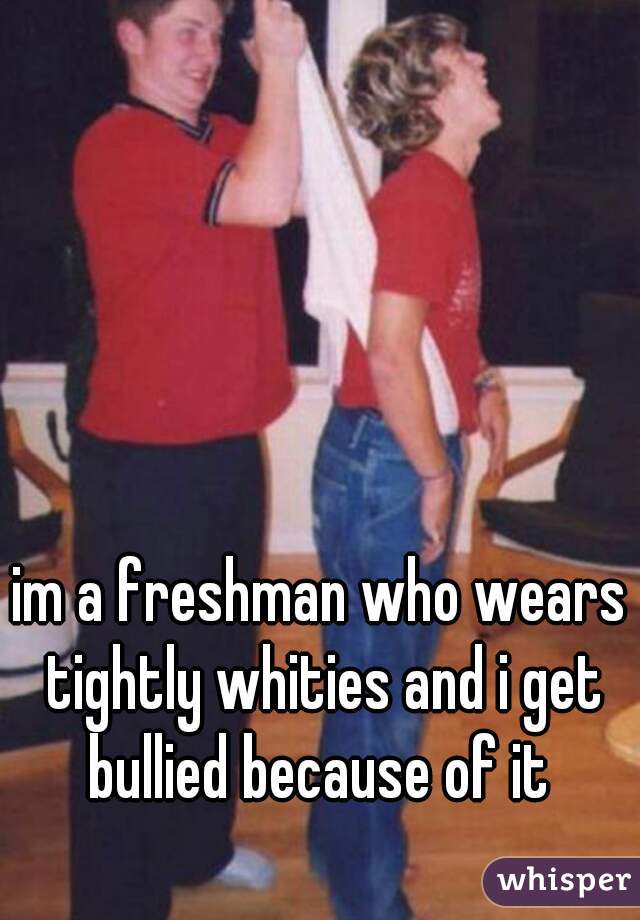im a freshman who wears tightly whities and i get bullied because of it 