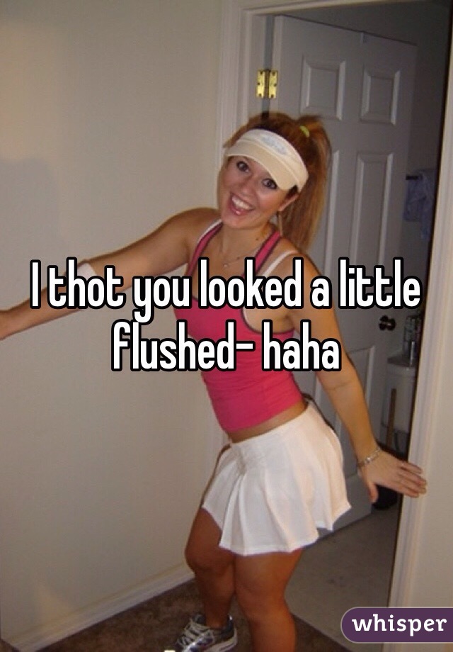 I thot you looked a little flushed- haha