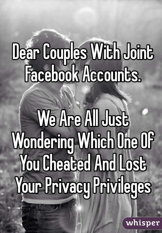 Dear Couples With Joint Facebook Accounts. 

We Are All Just Wondering Which One Of You Cheated And Lost Your Privacy Privileges 