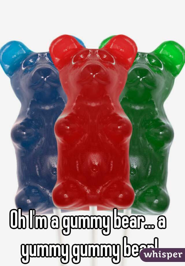 Oh I'm a gummy bear... a yummy gummy bear!