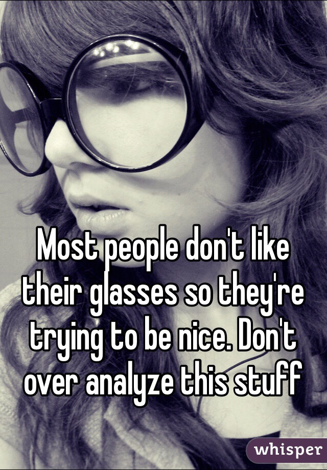 Most people don't like their glasses so they're trying to be nice. Don't over analyze this stuff