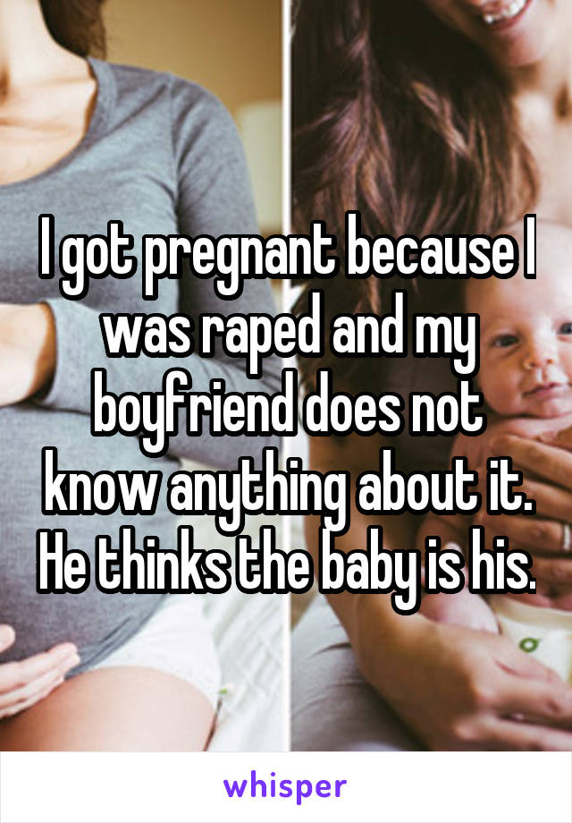 I got pregnant because I was raped and my boyfriend does not know anything about it. He thinks the baby is his.