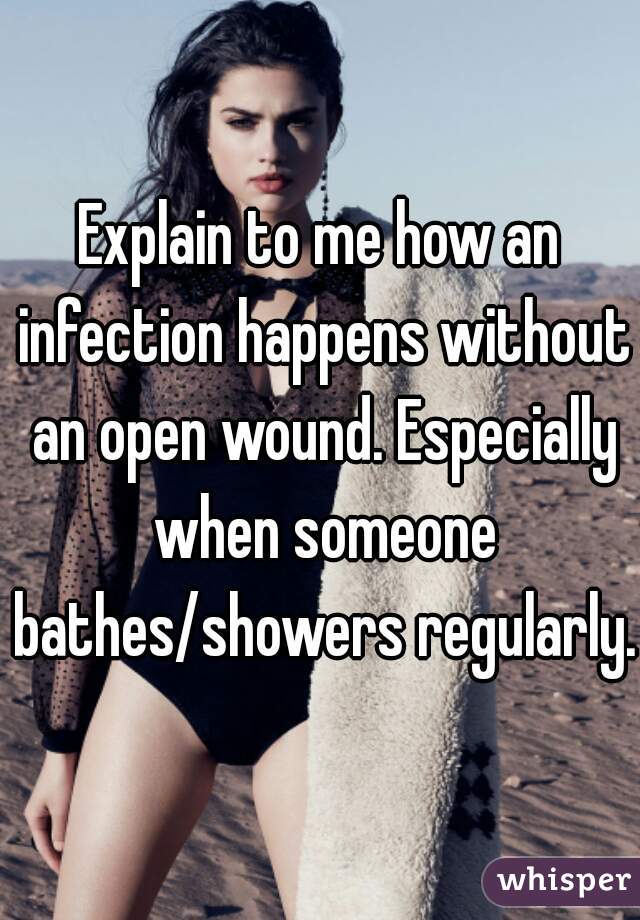Explain to me how an infection happens without an open wound. Especially when someone bathes/showers regularly. 
