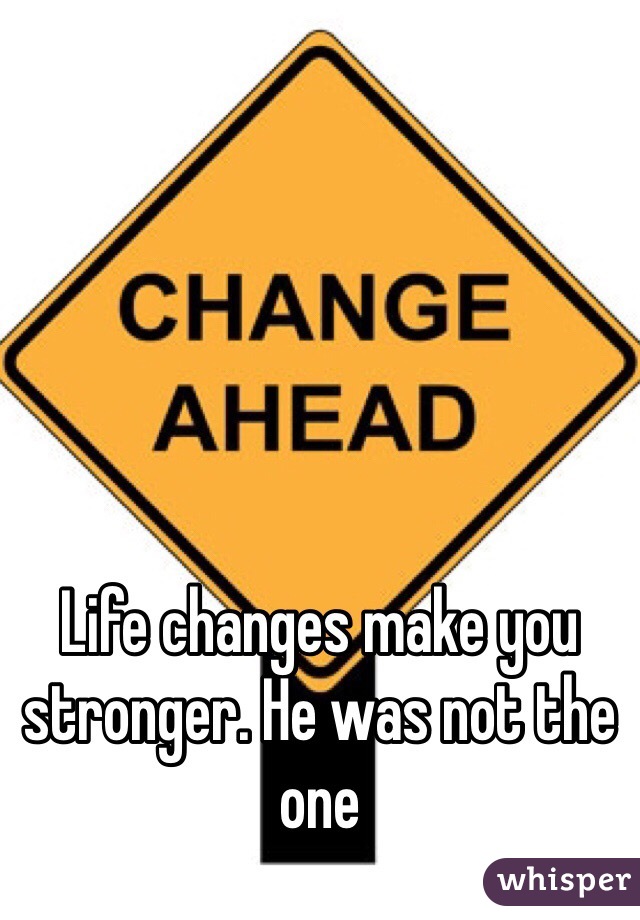 





Life changes make you stronger. He was not the one