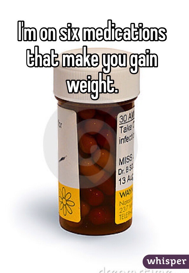 I'm on six medications that make you gain weight.