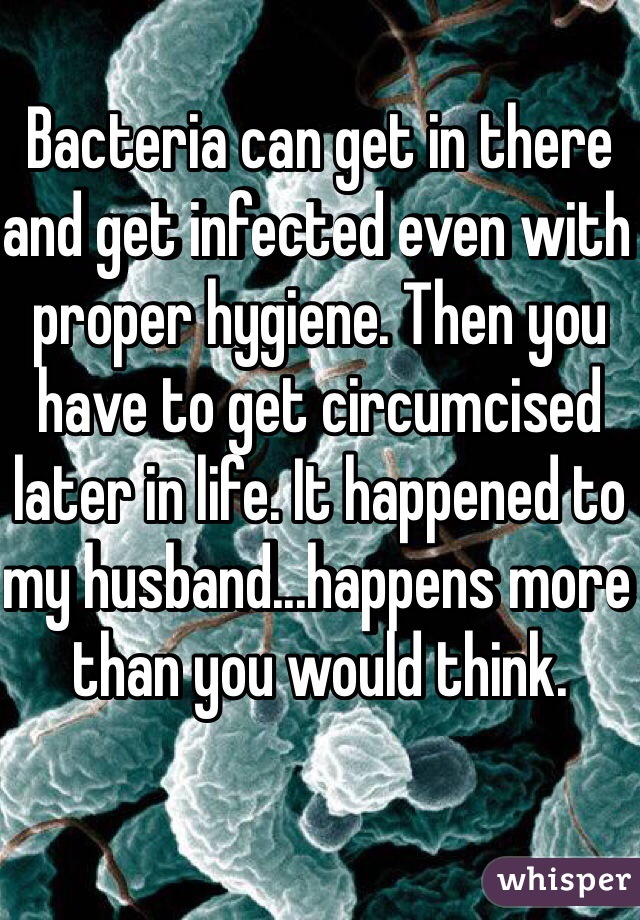Bacteria can get in there and get infected even with proper hygiene. Then you have to get circumcised later in life. It happened to my husband...happens more than you would think.