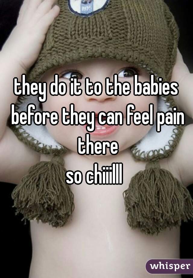 they do it to the babies before they can feel pain there
so chiiilll 