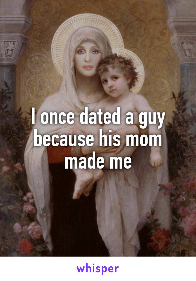 I once dated a guy because his mom made me