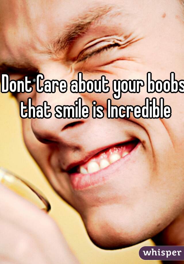 Dont Care about your boobs that smile is Incredible