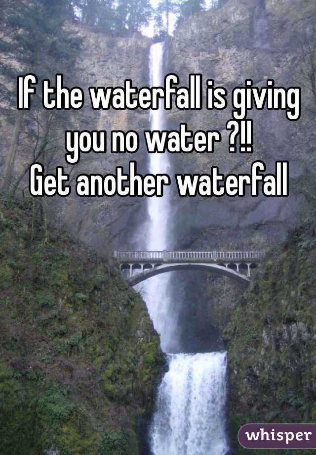 If the waterfall is giving you no water ?!!
Get another waterfall  