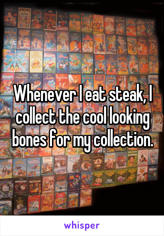 Whenever I eat steak, I collect the cool looking bones for my collection.
