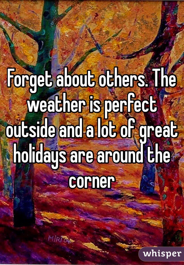 Forget about others. The weather is perfect outside and a lot of great holidays are around the corner