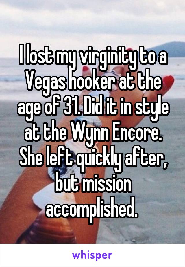 I lost my virginity to a Vegas hooker at the age of 31. Did it in style at the Wynn Encore. She left quickly after, but mission accomplished. 