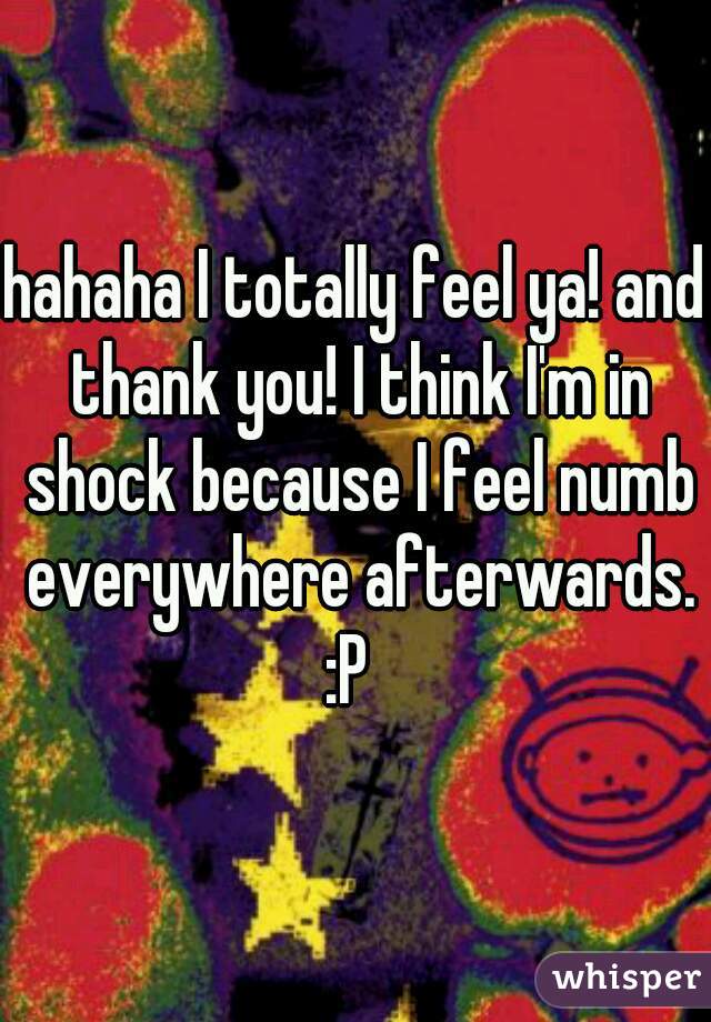 hahaha I totally feel ya! and thank you! I think I'm in shock because I feel numb everywhere afterwards. :P  